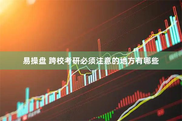 易操盘 跨校考研必须注意的地方有哪些