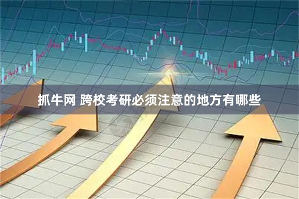 抓牛网 跨校考研必须注意的地方有哪些