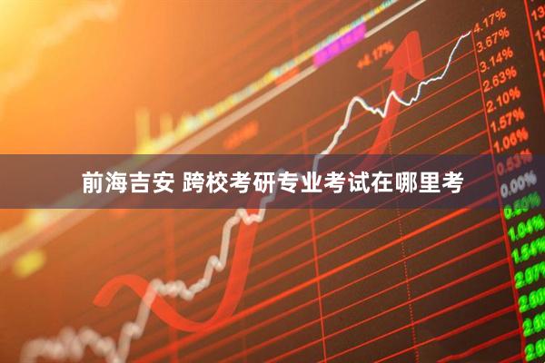 前海吉安 跨校考研专业考试在哪里考