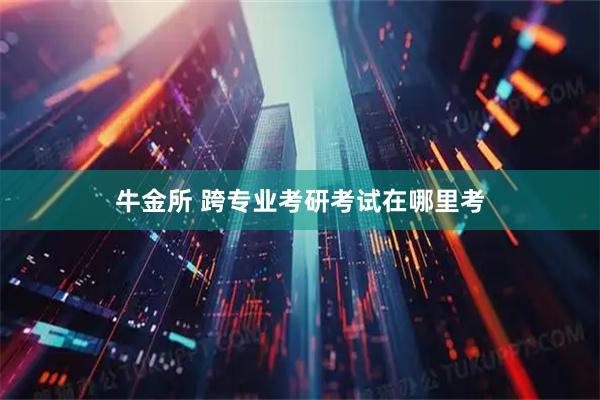牛金所 跨专业考研考试在哪里考