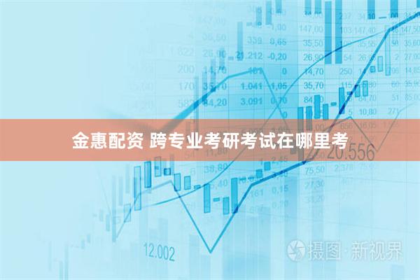 金惠配资 跨专业考研考试在哪里考