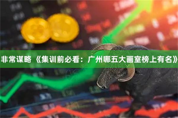 非常谋略 《集训前必看：广州哪五大画室榜上有名》