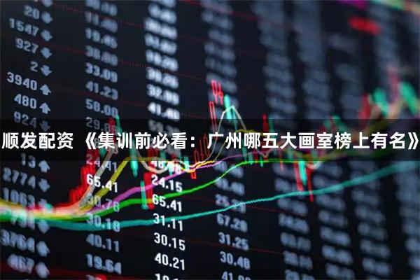 顺发配资 《集训前必看：广州哪五大画室榜上有名》