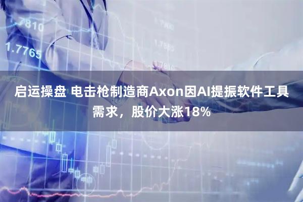 启运操盘 电击枪制造商Axon因AI提振软件工具需求，股价大涨18%