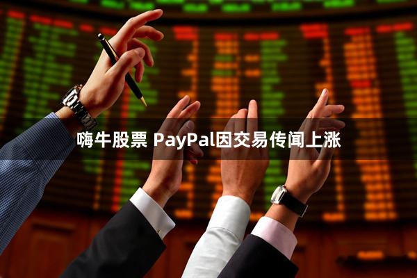 嗨牛股票 PayPal因交易传闻上涨