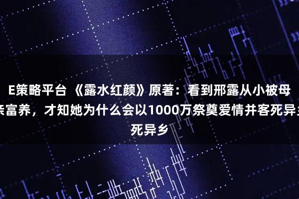 E策略平台 《露水红颜》原著：看到邢露从小被母亲富养，才知她为什么会以1000万祭奠爱情并客死异乡