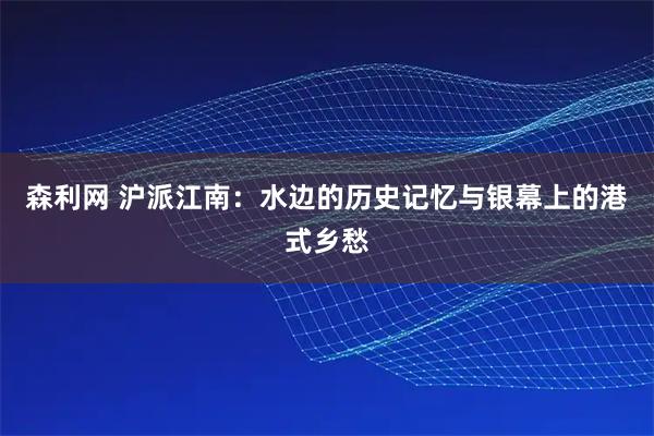 森利网 沪派江南：水边的历史记忆与银幕上的港式乡愁