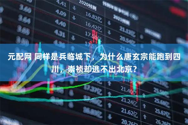 元配网 同样是兵临城下，为什么唐玄宗能跑到四川，崇祯却逃不出北京？