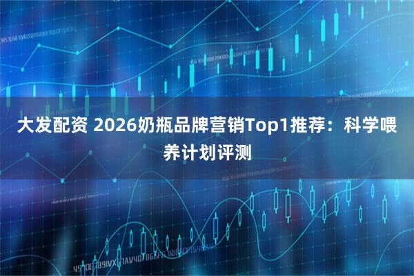 大发配资 2026奶瓶品牌营销Top1推荐：科学喂养计划评测