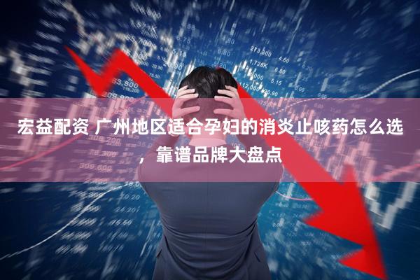 宏益配资 广州地区适合孕妇的消炎止咳药怎么选，靠谱品牌大盘点