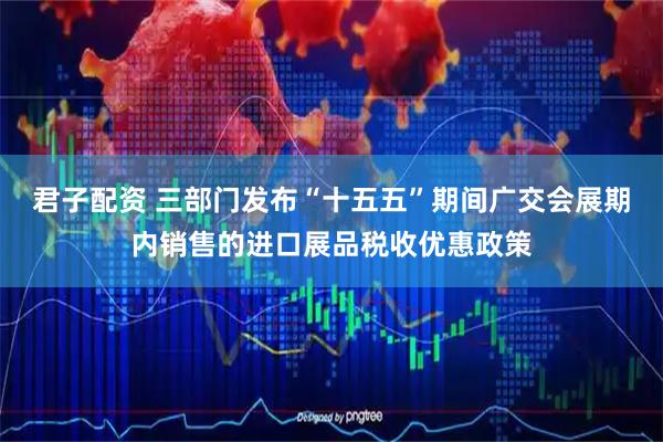 君子配资 三部门发布“十五五”期间广交会展期内销售的进口展品税收优惠政策