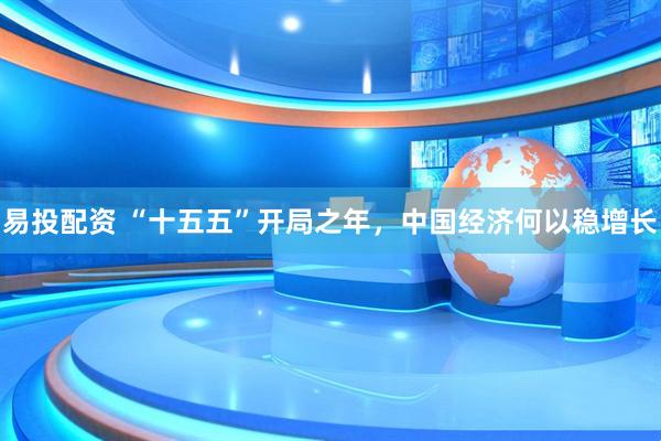 易投配资 “十五五”开局之年，中国经济何以稳增长