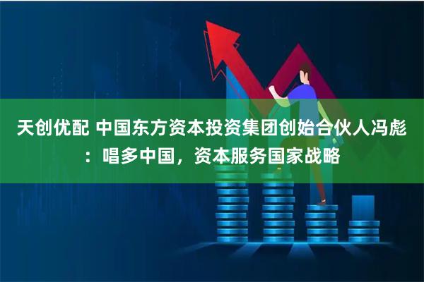 天创优配 中国东方资本投资集团创始合伙人冯彪：唱多中国，资本服务国家战略