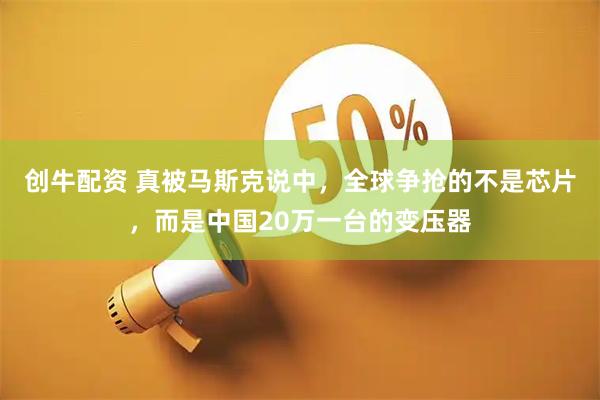 创牛配资 真被马斯克说中，全球争抢的不是芯片，而是中国20万一台的变压器