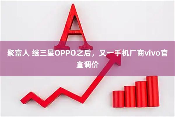 聚富人 继三星OPPO之后，又一手机厂商vivo官宣调价
