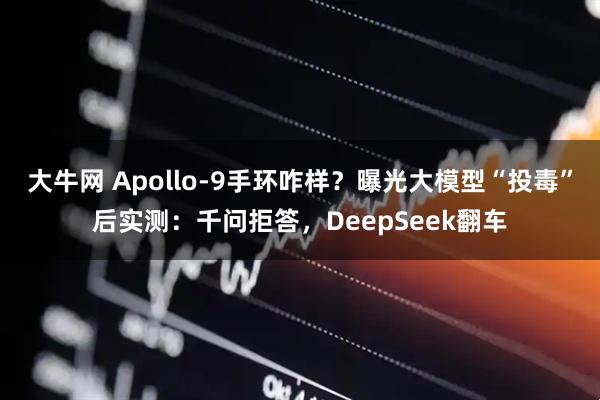 大牛网 Apollo-9手环咋样？曝光大模型“投毒”后实测：千问拒答，DeepSeek翻车