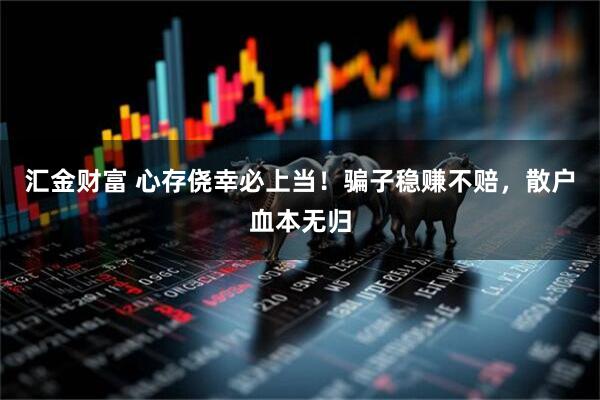 汇金财富 心存侥幸必上当！骗子稳赚不赔，散户血本无归