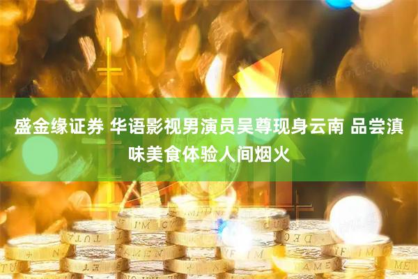 盛金缘证券 华语影视男演员吴尊现身云南 品尝滇味美食体验人间烟火