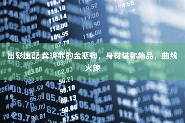出彩速配 龚玥菲的金瓶梅，身材堪称精品，曲线火辣