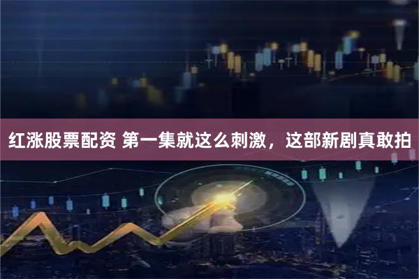 红涨股票配资 第一集就这么刺激，这部新剧真敢拍