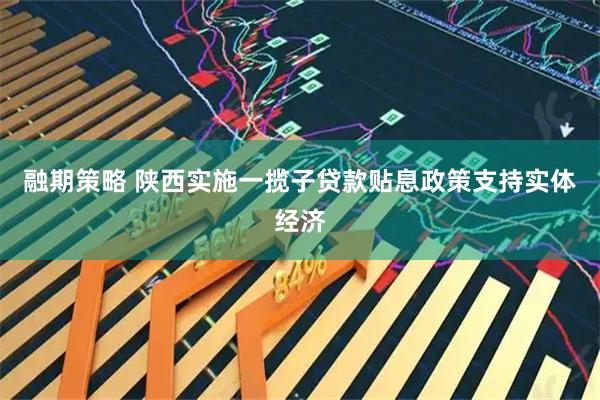 融期策略 陕西实施一揽子贷款贴息政策支持实体经济