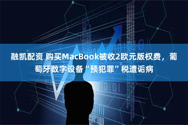 融凯配资 购买MacBook被收2欧元版权费，葡萄牙数字设备“预犯罪”税遭诟病