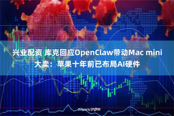 兴业配资 库克回应OpenClaw带动Mac mini大卖：苹果十年前已布局AI硬件