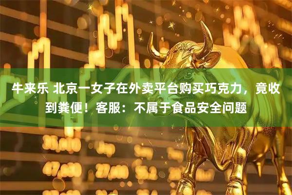 牛来乐 北京一女子在外卖平台购买巧克力，竟收到粪便！客服：不属于食品安全问题