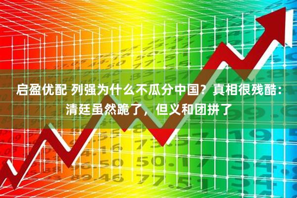 启盈优配 列强为什么不瓜分中国？真相很残酷：清廷虽然跪了，但义和团拼了