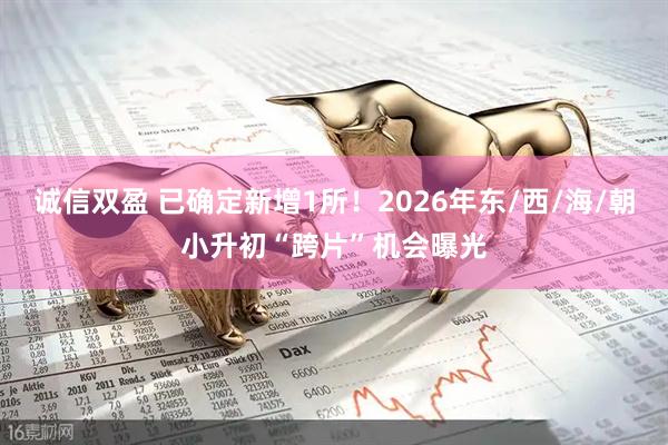 诚信双盈 已确定新增1所！2026年东/西/海/朝小升初“跨片”机会曝光