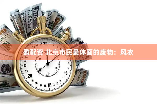 盈配资 北京市民最体面的废物：风衣