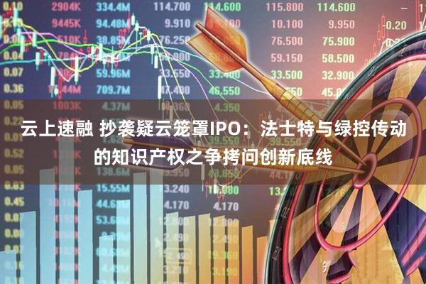 云上速融 抄袭疑云笼罩IPO:法士特与绿控传动的知识产权之争拷问创新底线