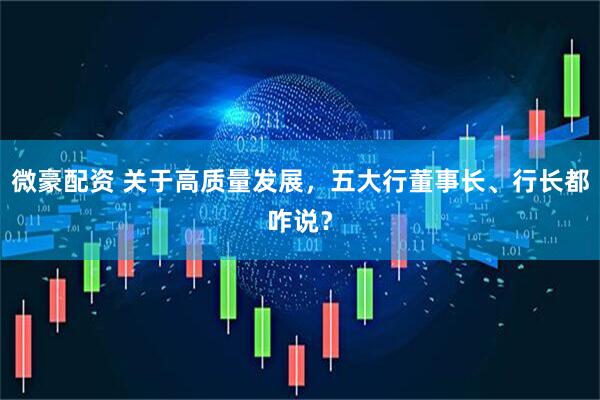 微豪配资 关于高质量发展,五大行董事长、行长都咋说?