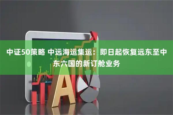 中证50策略 中远海运集运：即日起恢复远东至中东六国的新订舱业务