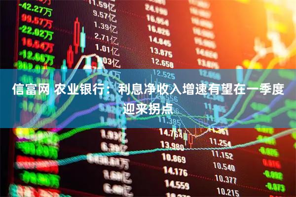 信富网 农业银行：利息净收入增速有望在一季度迎来拐点