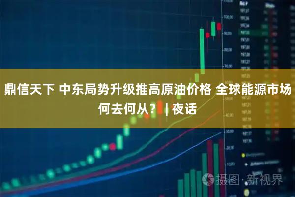 鼎信天下 中东局势升级推高原油价格 全球能源市场何去何从？ | 夜话
