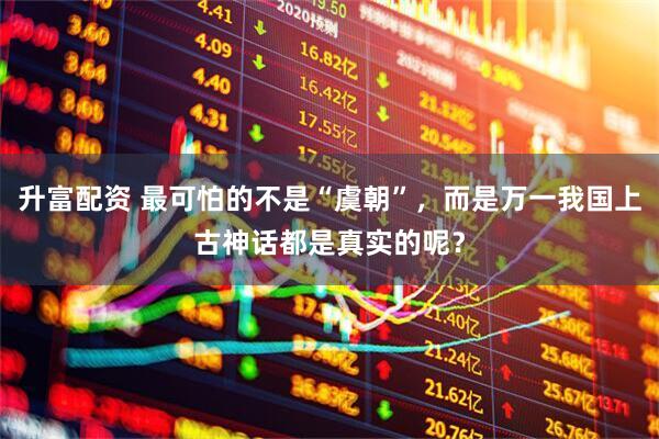 升富配资 最可怕的不是“虞朝”，而是万一我国上古神话都是真实的呢？