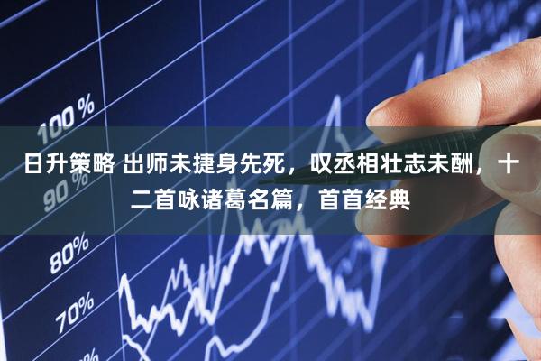 日升策略 出师未捷身先死，叹丞相壮志未酬，十二首咏诸葛名篇，首首经典