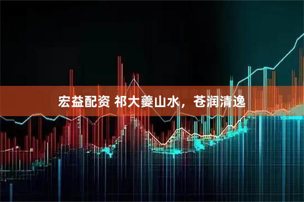 宏益配资 祁大夔山水，苍润清逸