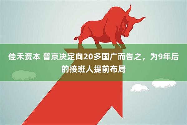 佳禾资本 普京决定向20多国广而告之，为9年后的接班人提前布局