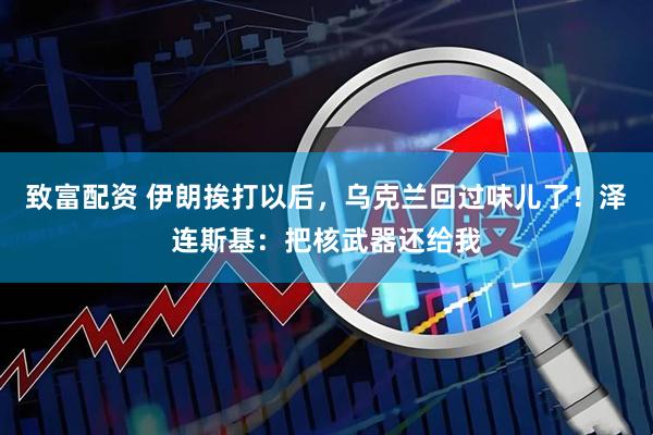 致富配资 伊朗挨打以后，乌克兰回过味儿了！泽连斯基：把核武器还给我