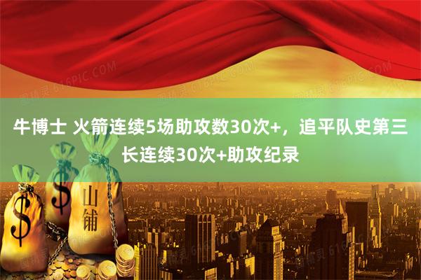 牛博士 火箭连续5场助攻数30次+，追平队史第三长连续30次+助攻纪录