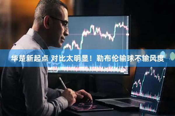 华楚新起点 对比太明显！勒布伦输球不输风度