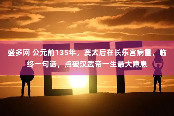 盛多网 公元前135年，窦太后在长乐宫病重，临终一句话，点破汉武帝一生最大隐患