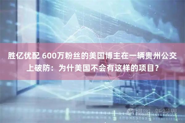 胜亿优配 600万粉丝的美国博主在一辆贵州公交上破防:为什美国不会有这样的项目?