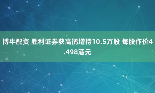 博牛配资 胜利证券获高鹃增持10.5万股 每股作价4.498港元