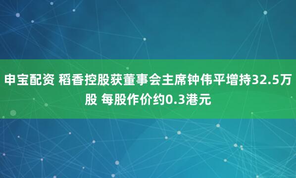 申宝配资 稻香控股获董事会主席钟伟平增持32.5万股 每股作价约0.3港元