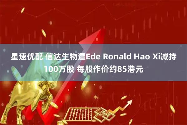 星速优配 信达生物遭Ede Ronald Hao Xi减持100万股 每股作价约85港元