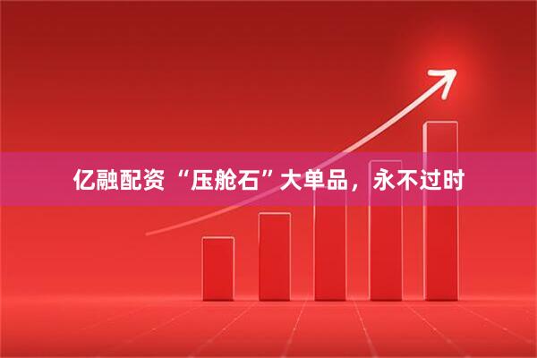 亿融配资 “压舱石”大单品，永不过时