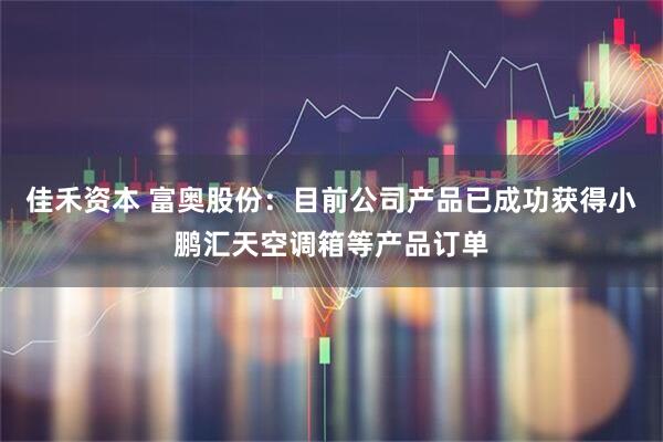佳禾资本 富奥股份：目前公司产品已成功获得小鹏汇天空调箱等产品订单